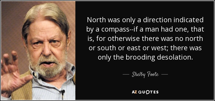 North was only a direction indicated by a compass--if a man had one, that is, for otherwise there was no north or south or east or west; there was only the brooding desolation. - Shelby Foote