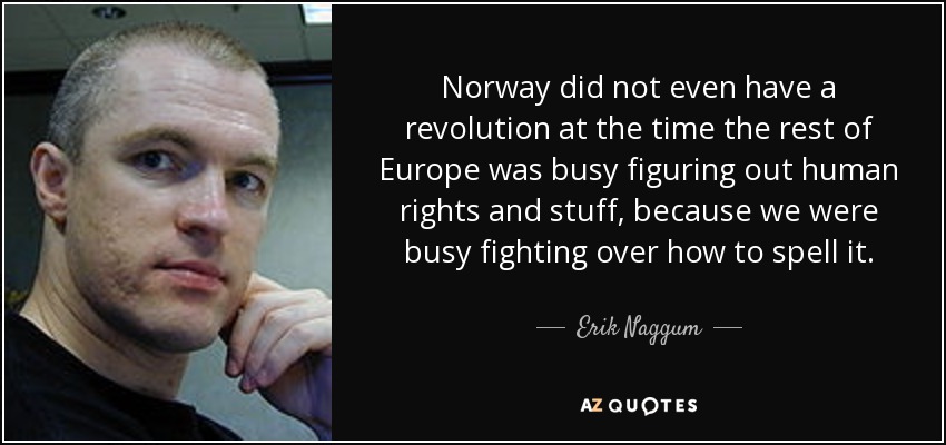 Norway did not even have a revolution at the time the rest of Europe was busy figuring out human rights and stuff, because we were busy fighting over how to spell it. - Erik Naggum