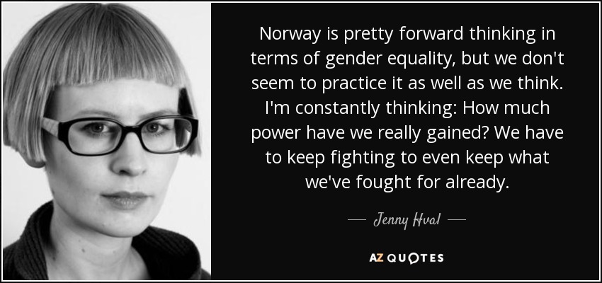 Norway is pretty forward thinking in terms of gender equality, but we don't seem to practice it as well as we think. I'm constantly thinking: How much power have we really gained? We have to keep fighting to even keep what we've fought for already. - Jenny Hval
