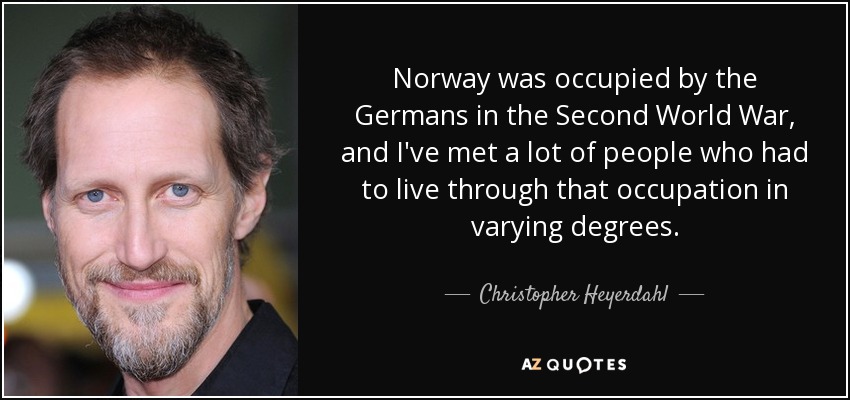 Norway was occupied by the Germans in the Second World War, and I've met a lot of people who had to live through that occupation in varying degrees. - Christopher Heyerdahl