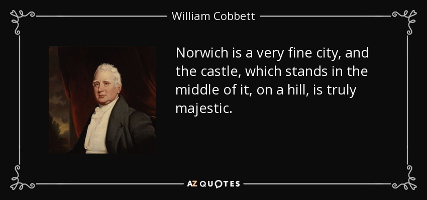 Norwich is a very fine city, and the castle, which stands in the middle of it, on a hill, is truly majestic. - William Cobbett