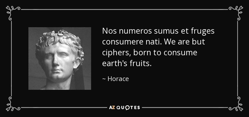 Nos numeros sumus et fruges consumere nati. We are but ciphers, born to consume earth's fruits. - Horace