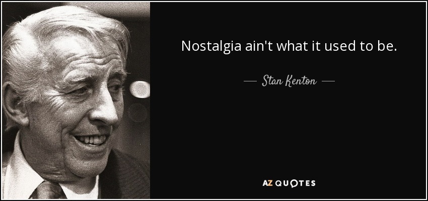 Nostalgia ain't what it used to be. - Stan Kenton