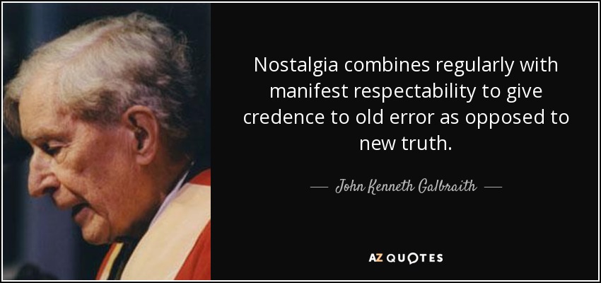 Nostalgia combines regularly with manifest respectability to give credence to old error as opposed to new truth. - John Kenneth Galbraith