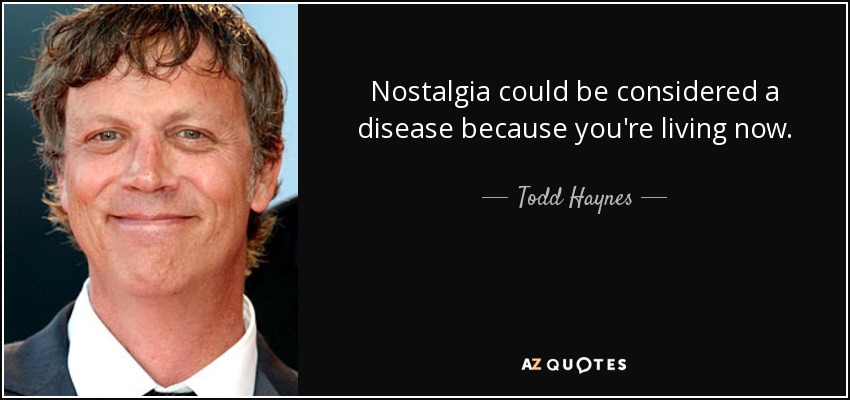 Nostalgia could be considered a disease because you're living now. - Todd Haynes