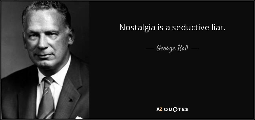 Nostalgia is a seductive liar. - George Ball