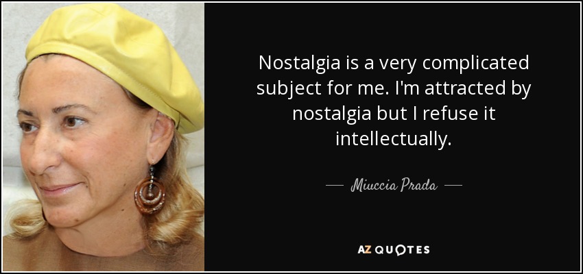 Nostalgia is a very complicated subject for me. I'm attracted by nostalgia but I refuse it intellectually. - Miuccia Prada