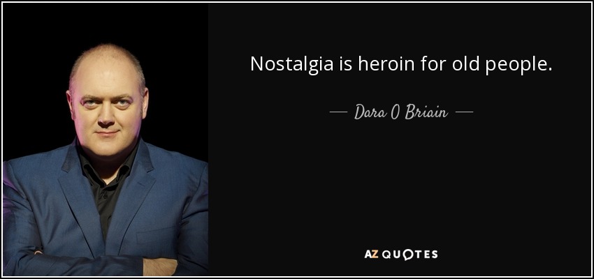 Nostalgia is heroin for old people. - Dara O Briain