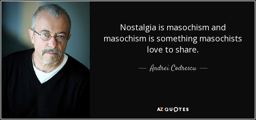 Nostalgia is masochism and masochism is something masochists love to share. - Andrei Codrescu