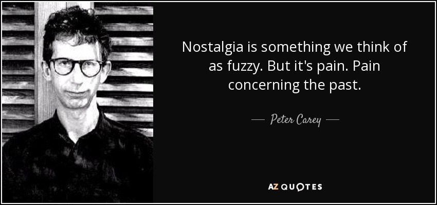 Nostalgia is something we think of as fuzzy. But it's pain. Pain concerning the past. - Peter Carey