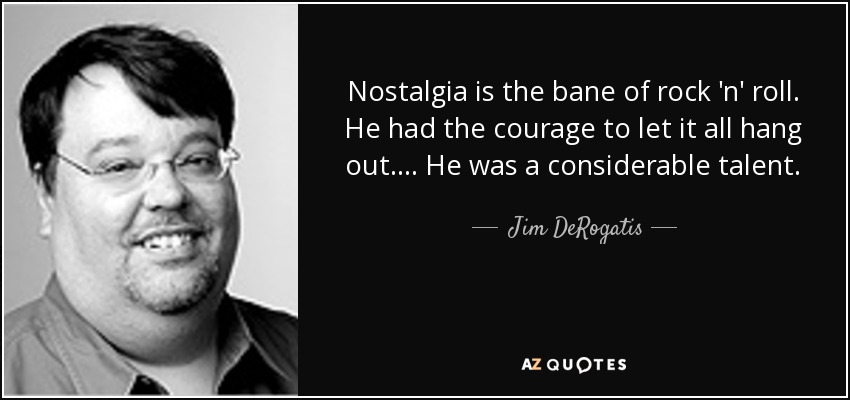 Nostalgia is the bane of rock 'n' roll. He had the courage to let it all hang out. ... He was a considerable talent. - Jim DeRogatis