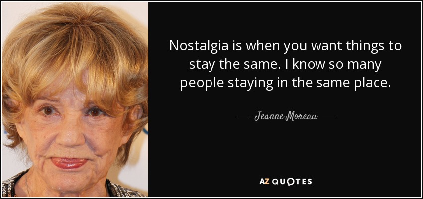 Nostalgia is when you want things to stay the same. I know so many people staying in the same place. - Jeanne Moreau