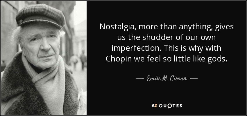 Nostalgia, more than anything, gives us the shudder of our own imperfection. This is why with Chopin we feel so little like gods. - Emile M. Cioran