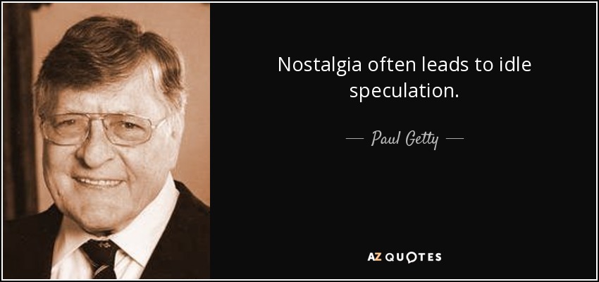 Nostalgia often leads to idle speculation. - Paul Getty