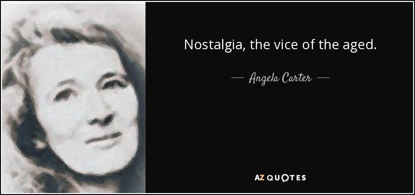 Nostalgia, the vice of the aged. - Angela Carter