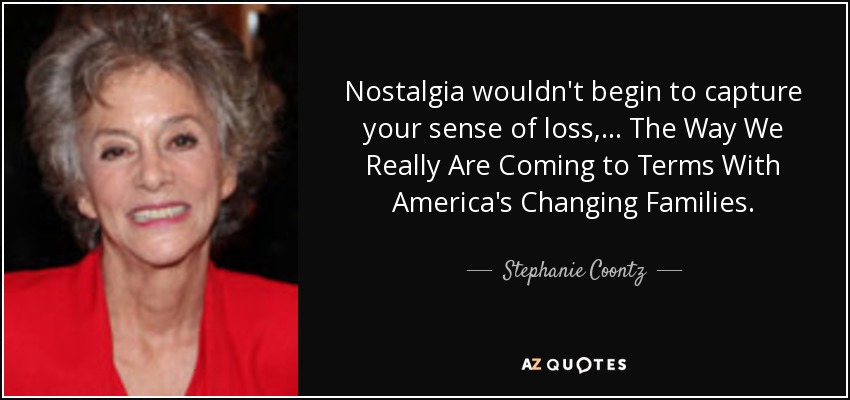 Nostalgia wouldn't begin to capture your sense of loss, ... The Way We Really Are Coming to Terms With America's Changing Families. - Stephanie Coontz