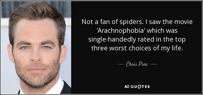 Not a fan of spiders. I saw the movie 'Arachnophobia' which was single-handedly rated in the top three worst choices of my life. - Chris Pine