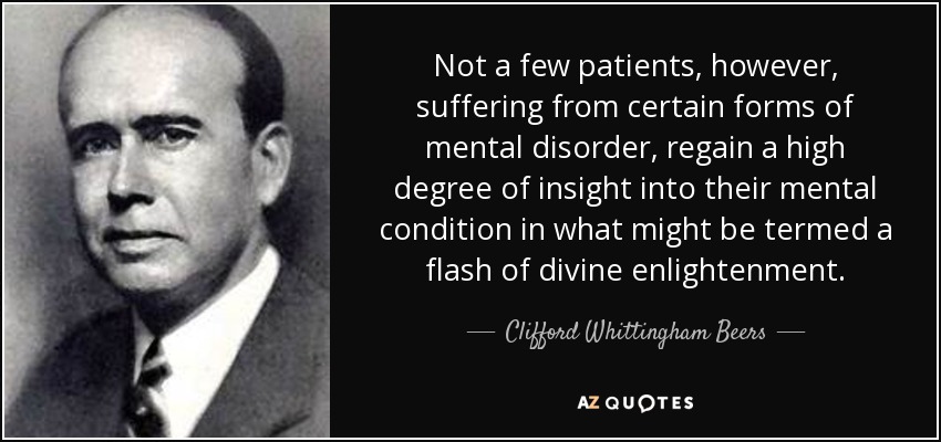 Not a few patients, however, suffering from certain forms of mental disorder, regain a high degree of insight into their mental condition in what might be termed a flash of divine enlightenment. - Clifford Whittingham Beers