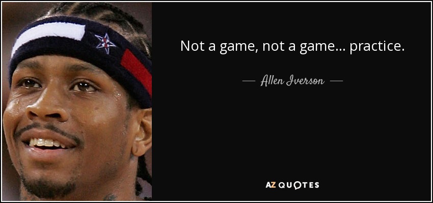 Not a game, not a game... practice. - Allen Iverson