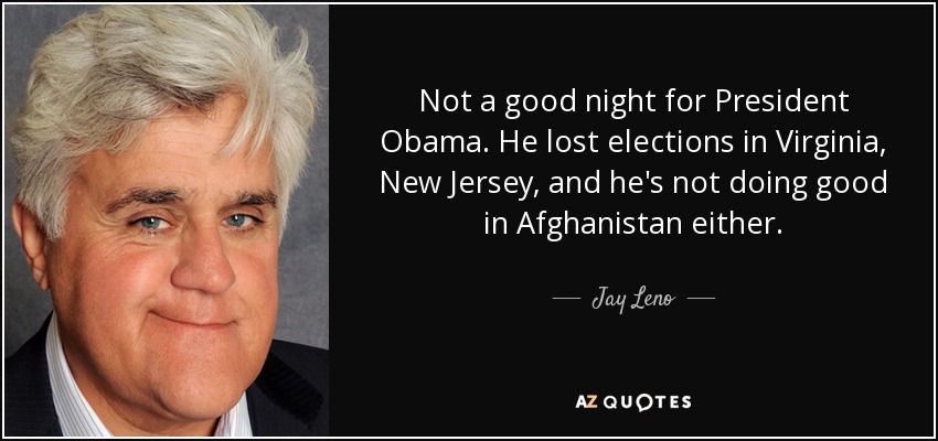 Not a good night for President Obama. He lost elections in Virginia, New Jersey, and he's not doing good in Afghanistan either. - Jay Leno