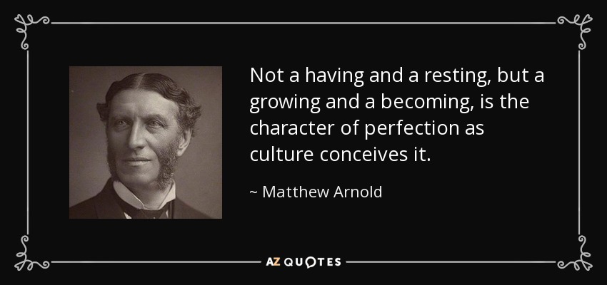 Not a having and a resting, but a growing and a becoming, is the character of perfection as culture conceives it. - Matthew Arnold