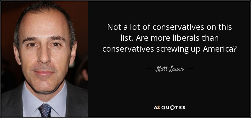 Not a lot of conservatives on this list. Are more liberals than conservatives screwing up America? - Matt Lauer
