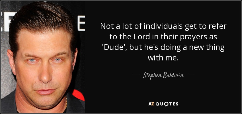 Not a lot of individuals get to refer to the Lord in their prayers as 'Dude', but he's doing a new thing with me. - Stephen Baldwin