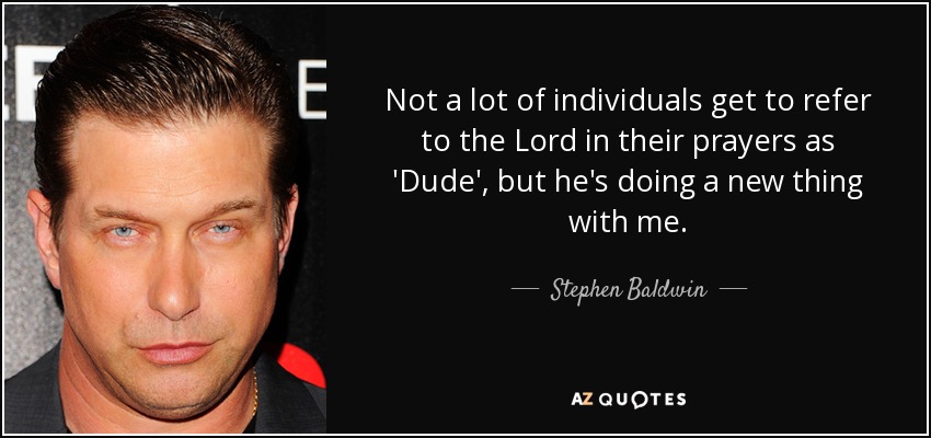 Not a lot of individuals get to refer to the Lord in their prayers as 'Dude', but he's doing a new thing with me. - Stephen Baldwin