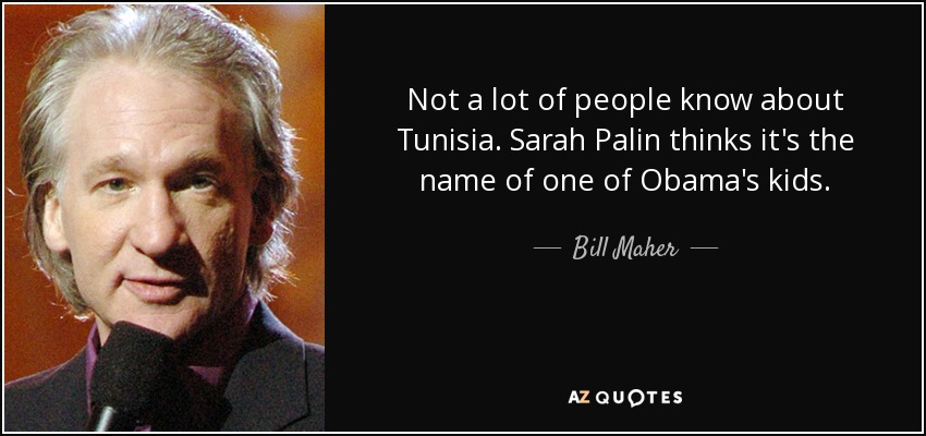 Not a lot of people know about Tunisia. Sarah Palin thinks it's the name of one of Obama's kids. - Bill Maher