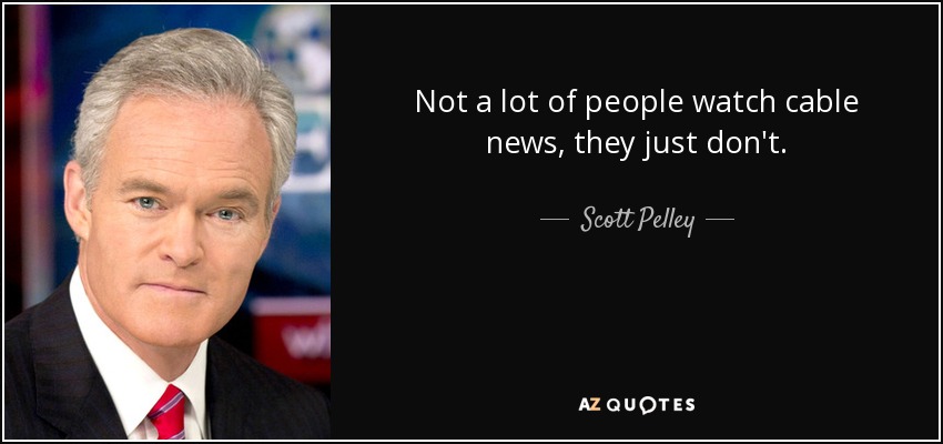 Not a lot of people watch cable news, they just don't. - Scott Pelley