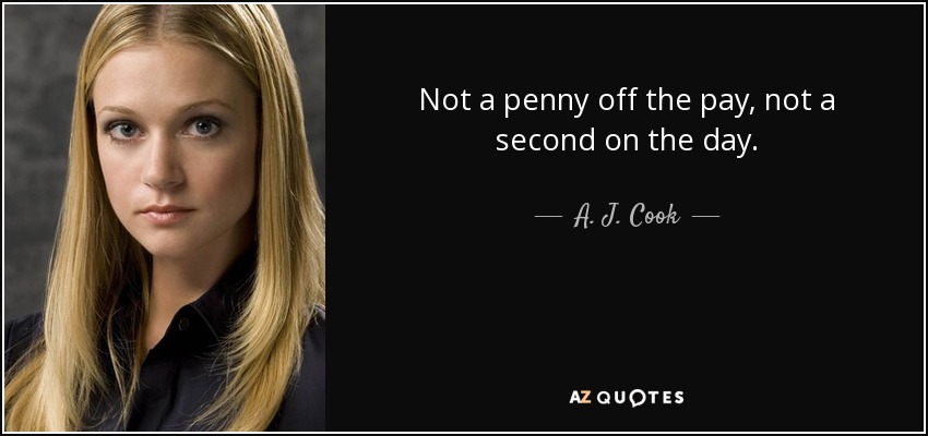Not a penny off the pay, not a second on the day. - A. J. Cook