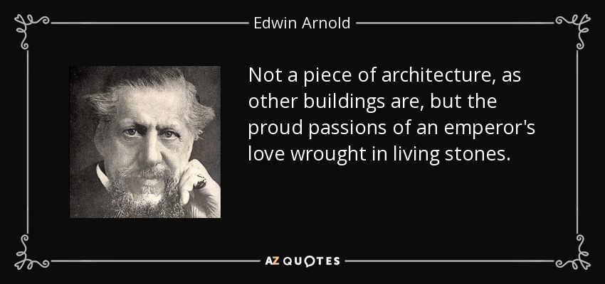 Not a piece of architecture, as other buildings are, but the proud passions of an emperor's love wrought in living stones. - Edwin Arnold