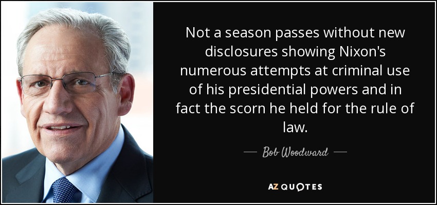 Not a season passes without new disclosures showing Nixon's numerous attempts at criminal use of his presidential powers and in fact the scorn he held for the rule of law. - Bob Woodward
