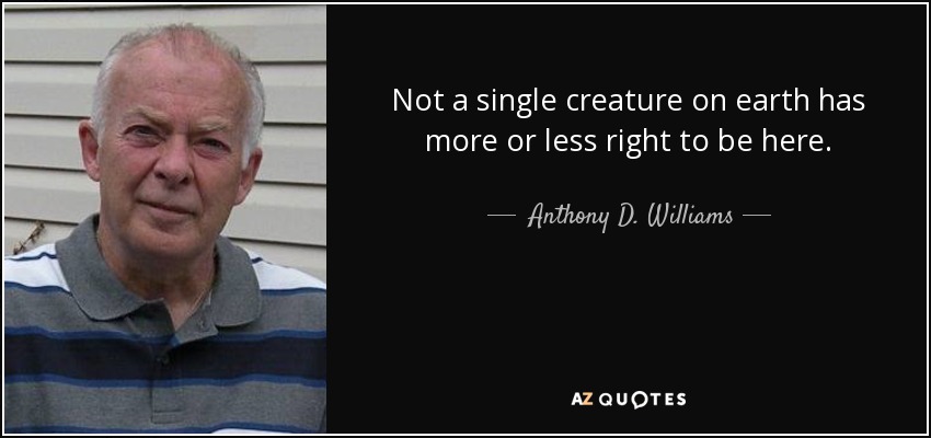 Not a single creature on earth has more or less right to be here. - Anthony D. Williams