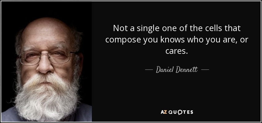 Not a single one of the cells that compose you knows who you are, or cares. - Daniel Dennett