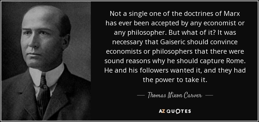 Not a single one of the doctrines of Marx has ever been accepted by any economist or any philosopher. But what of it? It was necessary that Gaiseric should convince economists or philosophers that there were sound reasons why he should capture Rome. He and his followers wanted it, and they had the power to take it. - Thomas Nixon Carver