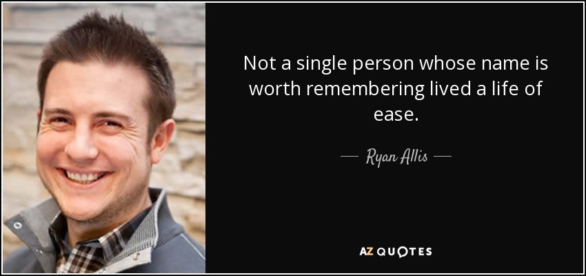 Not a single person whose name is worth remembering lived a life of ease. - Ryan Allis