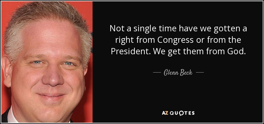 Not a single time have we gotten a right from Congress or from the President. We get them from God. - Glenn Beck