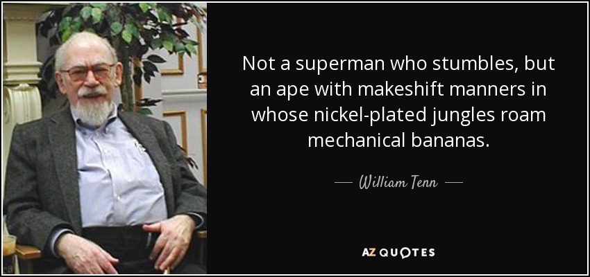 Not a superman who stumbles, but an ape with makeshift manners in whose nickel-plated jungles roam mechanical bananas. - William Tenn