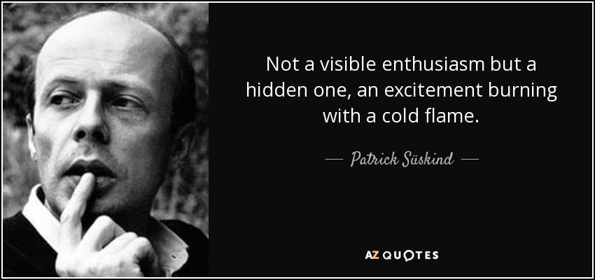 Not a visible enthusiasm but a hidden one, an excitement burning with a cold flame. - Patrick Süskind