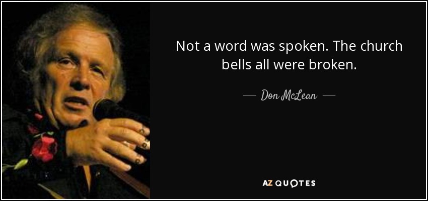 Not a word was spoken. The church bells all were broken. - Don McLean