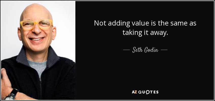 Not adding value is the same as taking it away. - Seth Godin