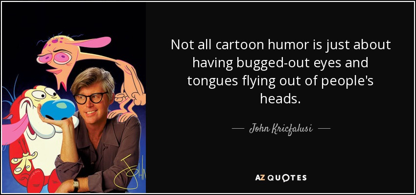Not all cartoon humor is just about having bugged-out eyes and tongues flying out of people's heads. - John Kricfalusi