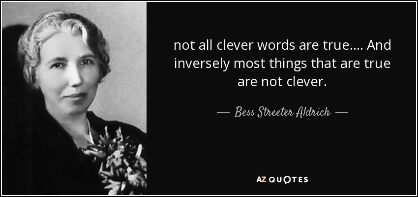 not all clever words are true. ... And inversely most things that are true are not clever. - Bess Streeter Aldrich