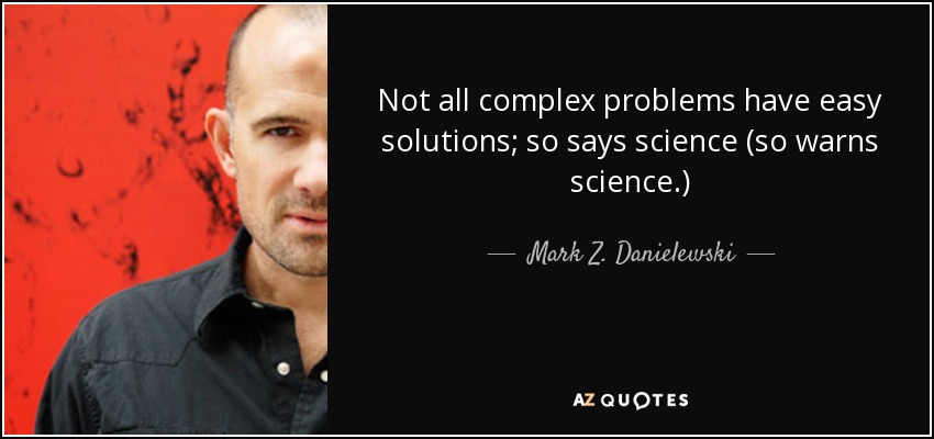 Not all complex problems have easy solutions; so says science (so warns science.) - Mark Z. Danielewski