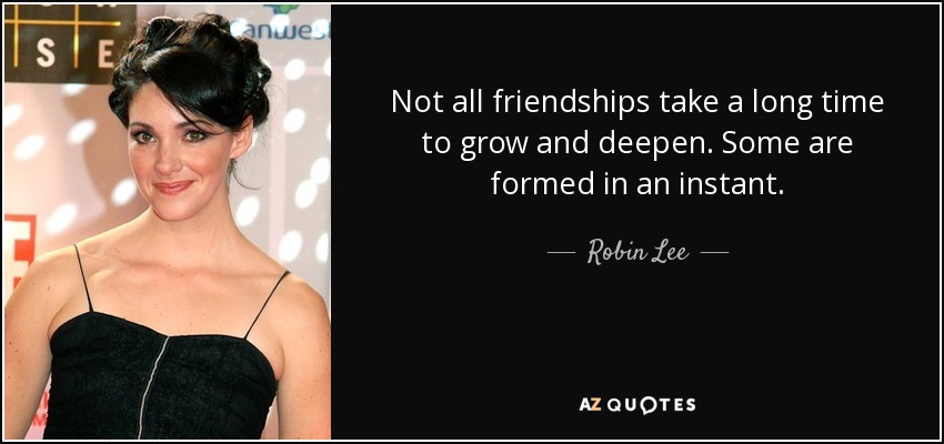 Not all friendships take a long time to grow and deepen. Some are formed in an instant. - Robin Lee