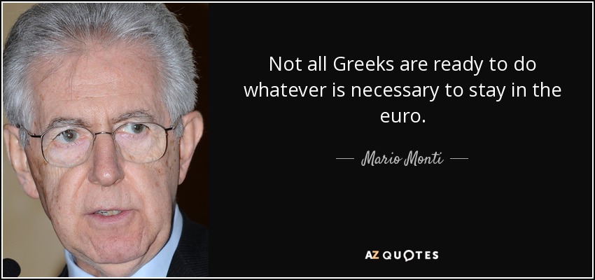 Not all Greeks are ready to do whatever is necessary to stay in the euro. - Mario Monti