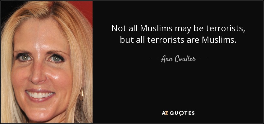 Not all Muslims may be terrorists, but all terrorists are Muslims. - Ann Coulter