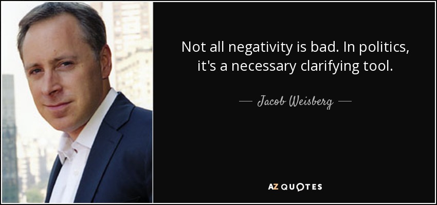 Not all negativity is bad. In politics, it's a necessary clarifying tool. - Jacob Weisberg