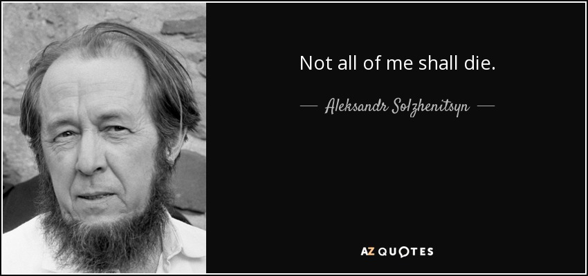Not all of me shall die. - Aleksandr Solzhenitsyn
